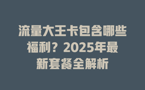 流量大王卡包含哪些福利？2025年最新套餐全解析