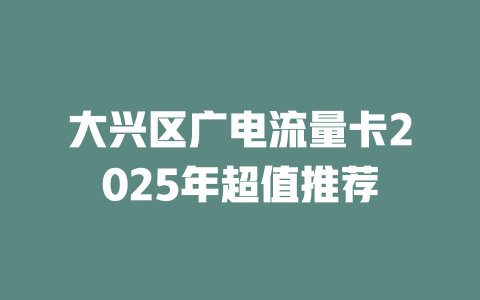 大兴区广电流量卡2025年超值推荐