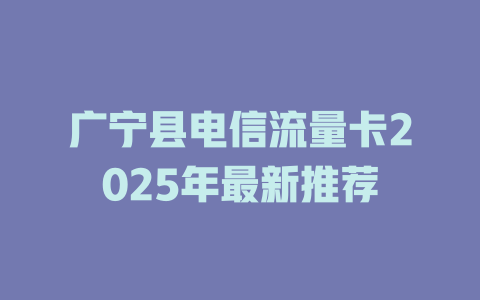广宁县电信流量卡2025年最新推荐