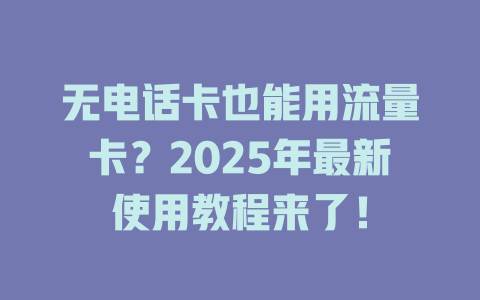无电话卡也能用流量卡？2025年最新使用教程来了！