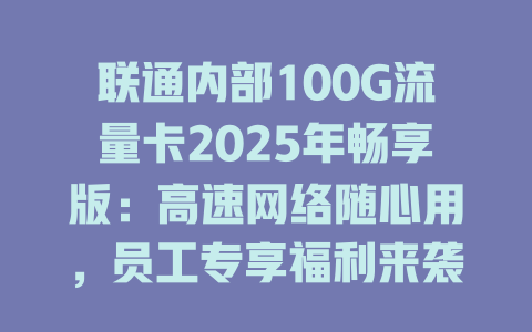 联通内部100G流量卡2025年畅享版：高速网络随心用，员工专享福利来袭！