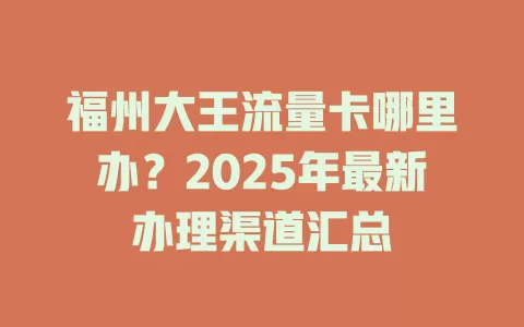 福州大王流量卡哪里办？2025年最新办理渠道汇总