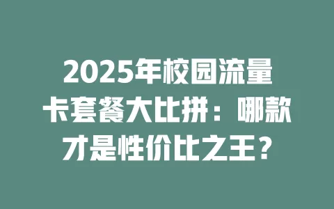 2025年校园流量卡套餐大比拼：哪款才是性价比之王？