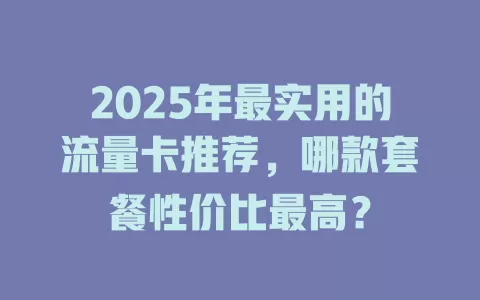 2025年最实用的流量卡推荐，哪款套餐性价比最高？
