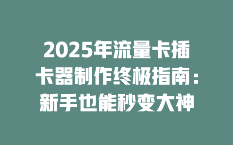 2025年流量卡插卡器制作终极指南：新手也能秒变大神