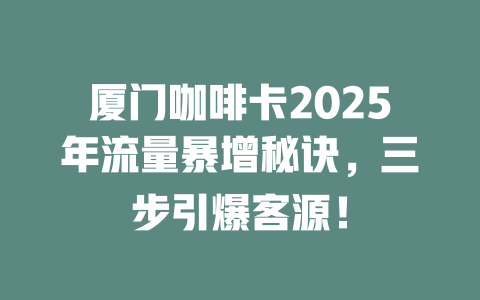 厦门咖啡卡2025年流量暴增秘诀，三步引爆客源！