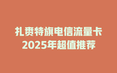 扎赉特旗电信流量卡2025年超值推荐