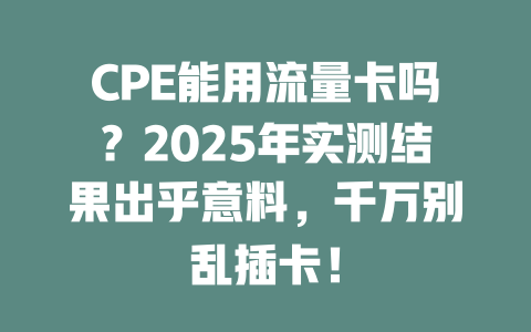 CPE能用流量卡吗？2025年实测结果出乎意料，千万别乱插卡！