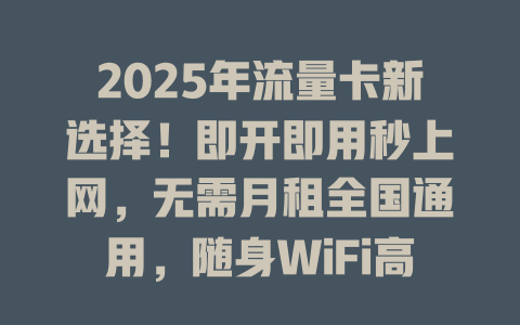 2025年流量卡新选择！即开即用秒上网，无需月租全国通用，随身WiFi高速体验