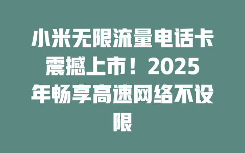 小米无限流量电话卡震撼上市！2025年畅享高速网络不设限