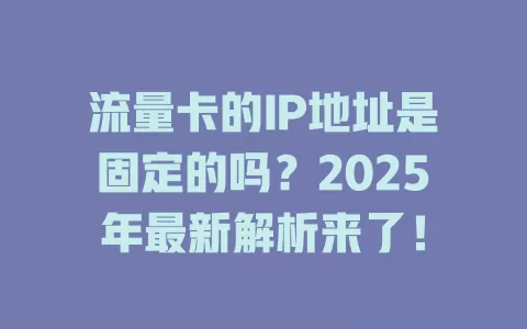 流量卡的IP地址是固定的吗？2025年最新解析来了！