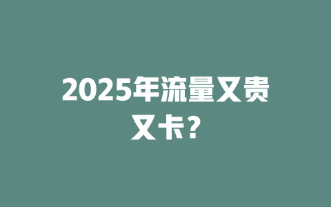 2025年流量又贵又卡？