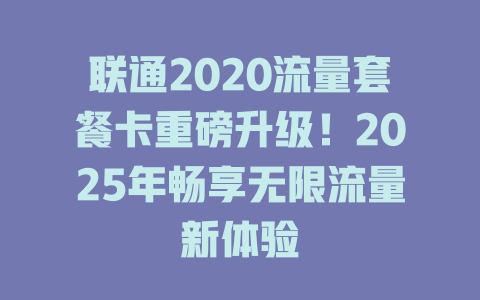 联通2020流量套餐卡重磅升级！2025年畅享无限流量新体验