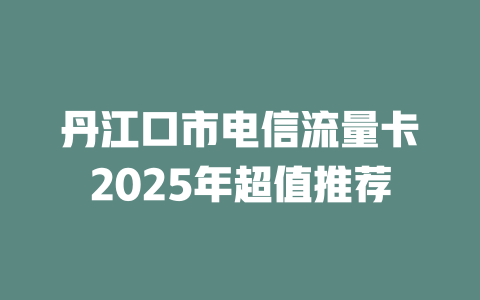 丹江口市电信流量卡2025年超值推荐