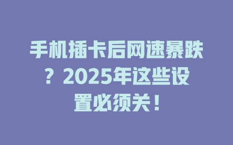 手机插卡后网速暴跌？2025年这些设置必须关！