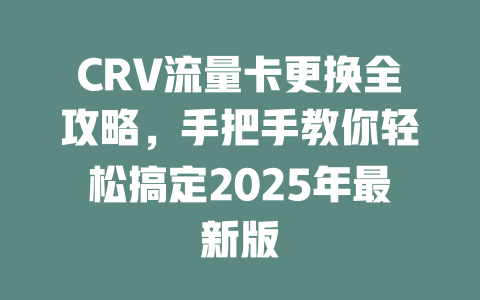CRV流量卡更换全攻略，手把手教你轻松搞定2025年最新版