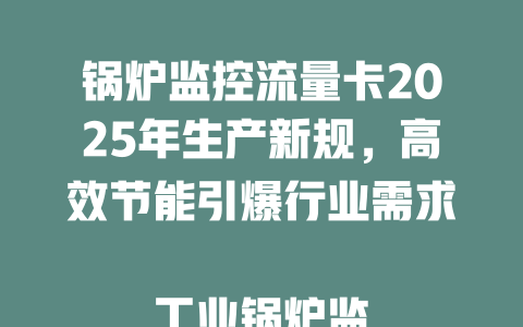 锅炉监控流量卡2025年生产新规，高效节能引爆行业需求  

工业锅炉监控专用流量卡生产指南，2025年技术升级必备  

2025年锅炉监控流量卡生产全解析，智能管控省心更省钱  

锅炉监控流量卡生产大揭秘，2025年这些技术将颠覆行业  

2025年最新锅炉监控流量卡生产方案，稳定传输省流量