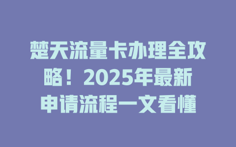 楚天流量卡办理全攻略！2025年最新申请流程一文看懂
