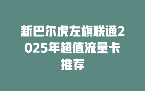 新巴尔虎左旗联通2025年超值流量卡推荐