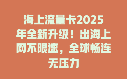 海上流量卡2025年全新升级！出海上网不限速，全球畅连无压力