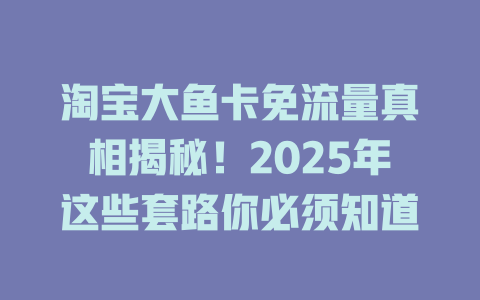 淘宝大鱼卡免流量真相揭秘！2025年这些套路你必须知道
