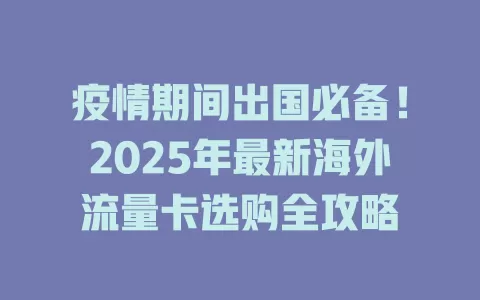 疫情期间出国必备！2025年最新海外流量卡选购全攻略