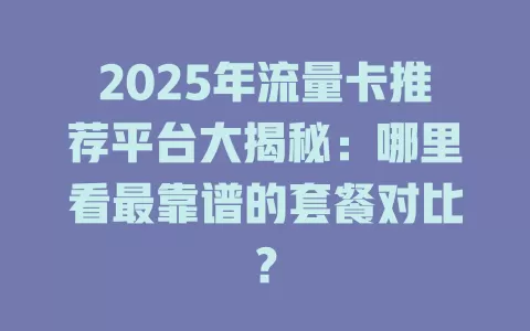 2025年流量卡推荐平台大揭秘：哪里看最靠谱的套餐对比？
