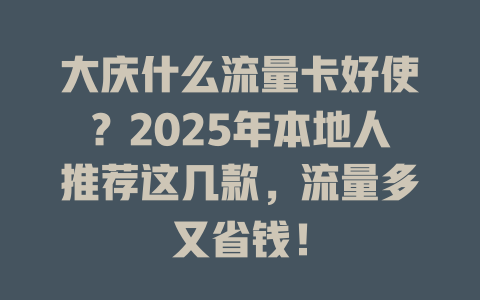 大庆什么流量卡好使？2025年本地人推荐这几款，流量多又省钱！