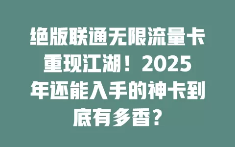绝版联通无限流量卡重现江湖！2025年还能入手的神卡到底有多香？