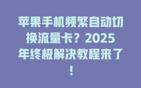 苹果手机频繁自动切换流量卡？2025年终极解决教程来了！