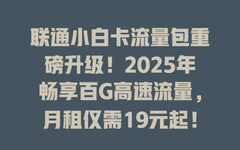 联通小白卡流量包重磅升级！2025年畅享百G高速流量，月租仅需19元起！
