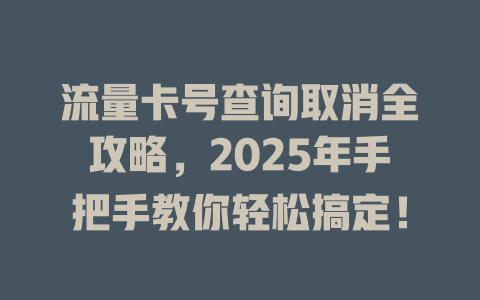 流量卡号查询取消全攻略，2025年手把手教你轻松搞定！