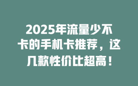 2025年流量少不卡的手机卡推荐，这几款性价比超高！