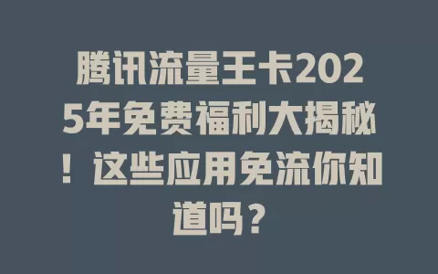 腾讯流量王卡2025年免费福利大揭秘！这些应用免流你知道吗？