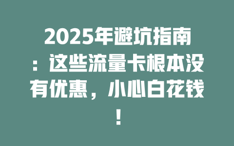 2025年避坑指南：这些流量卡根本没有优惠，小心白花钱！