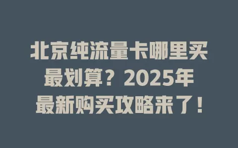 北京纯流量卡哪里买最划算？2025年最新购买攻略来了！
