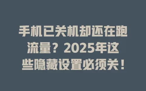 手机已关机却还在跑流量？2025年这些隐藏设置必须关！