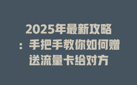 2025年最新攻略：手把手教你如何赠送流量卡给对方