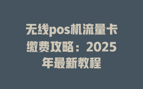 无线pos机流量卡缴费攻略：2025年最新教程
