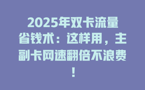 2025年双卡流量省钱术：这样用，主副卡网速翻倍不浪费！