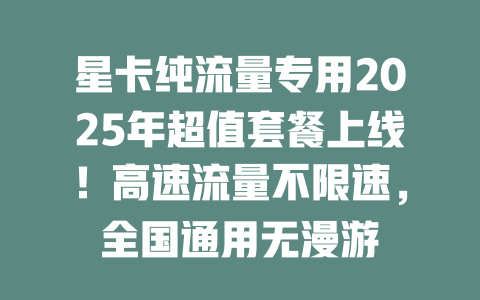 星卡纯流量专用2025年超值套餐上线！高速流量不限速，全国通用无漫游