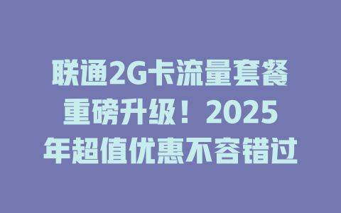 联通2G卡流量套餐重磅升级！2025年超值优惠不容错过