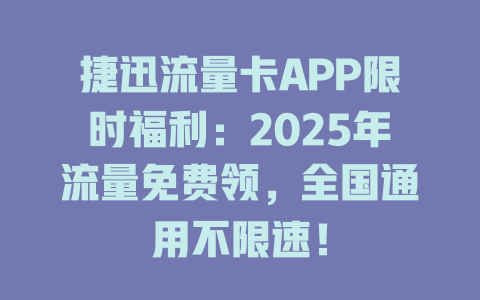 捷迅流量卡APP限时福利：2025年流量免费领，全国通用不限速！