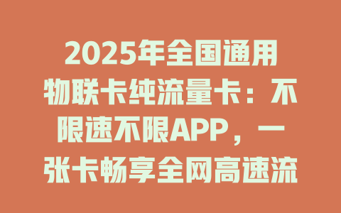 2025年全国通用物联卡纯流量卡：不限速不限APP，一张卡畅享全网高速流量！
