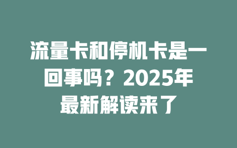流量卡和停机卡是一回事吗？2025年最新解读来了