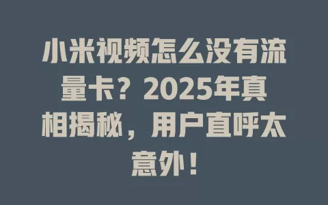 小米视频怎么没有流量卡？2025年真相揭秘，用户直呼太意外！