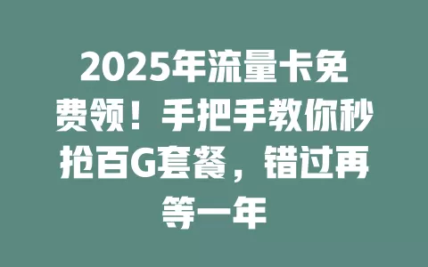 2025年流量卡免费领！手把手教你秒抢百G套餐，错过再等一年