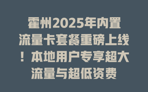 霍州2025年内置流量卡套餐重磅上线！本地用户专享超大流量与超低资费
