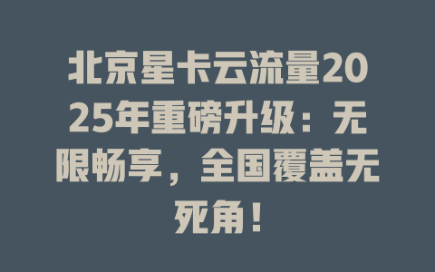北京星卡云流量2025年重磅升级：无限畅享，全国覆盖无死角！