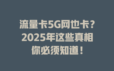 流量卡5G网也卡？2025年这些真相你必须知道！